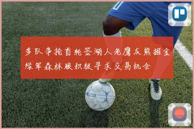 多队争抢首轮签湖人老鹰灰熊掘金绿军森林狼积极寻求交易机会