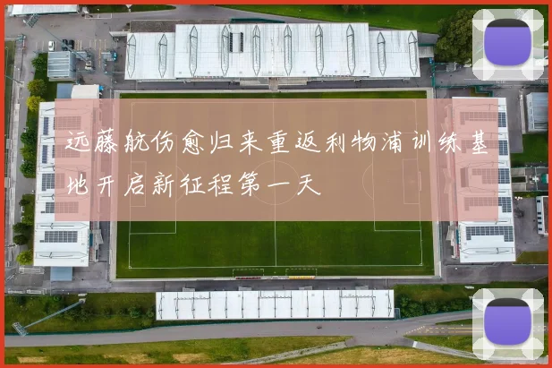 远藤航伤愈归来重返利物浦训练基地开启新征程第一天