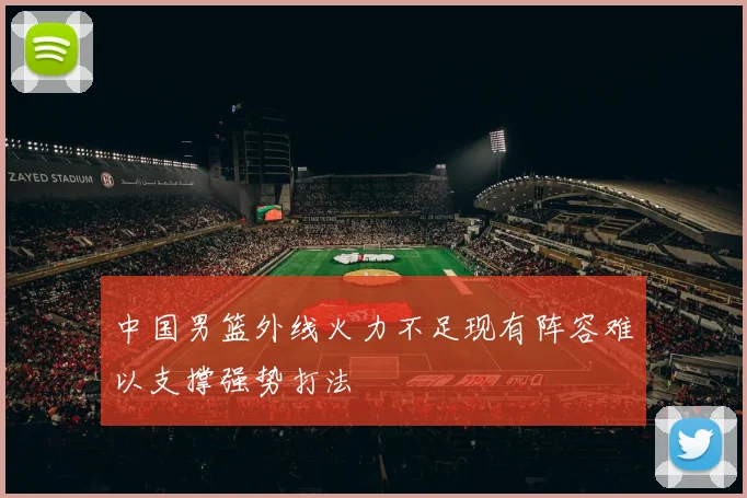 中国男篮外线火力不足现有阵容难以支撑强势打法