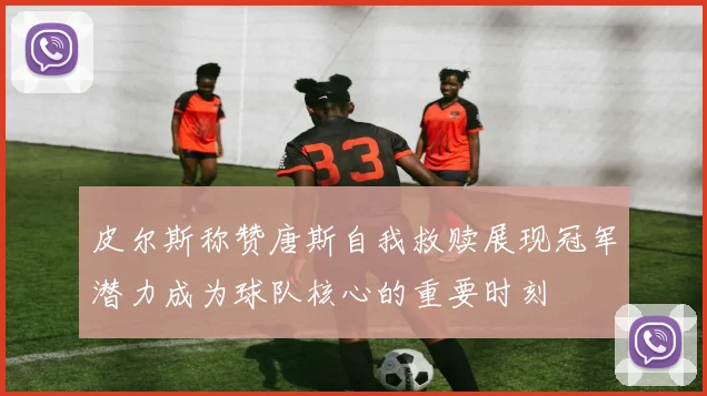 皮尔斯称赞唐斯自我救赎展现冠军潜力成为球队核心的重要时刻