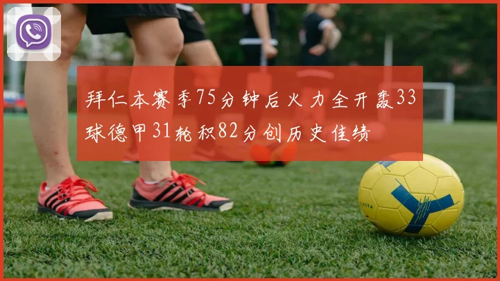 拜仁本赛季75分钟后火力全开轰33球德甲31轮积82分创历史佳绩