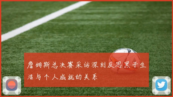 詹姆斯总决赛采访深刻反思黑子生活与个人成就的关系