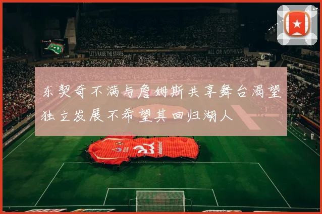 东契奇不满与詹姆斯共享舞台渴望独立发展不希望其回归湖人