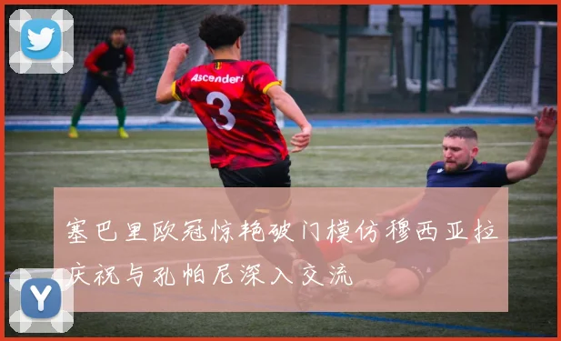 塞巴里欧冠惊艳破门模仿穆西亚拉庆祝与孔帕尼深入交流
