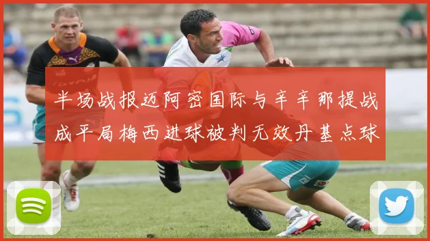 半场战报迈阿密国际与辛辛那提战成平局梅西进球被判无效丹基点球扳平比分