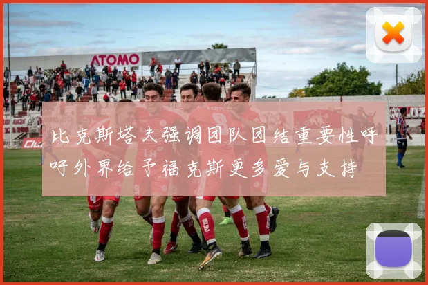 比克斯塔夫强调团队团结重要性呼吁外界给予福克斯更多爱与支持
