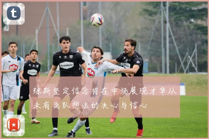 琼斯坚定信念将在中场展现才华从未有离队想法的决心与信心