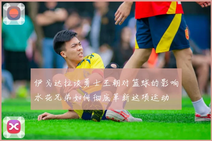 伊戈达拉谈勇士王朝对篮球的影响水花兄弟如何彻底革新这项运动