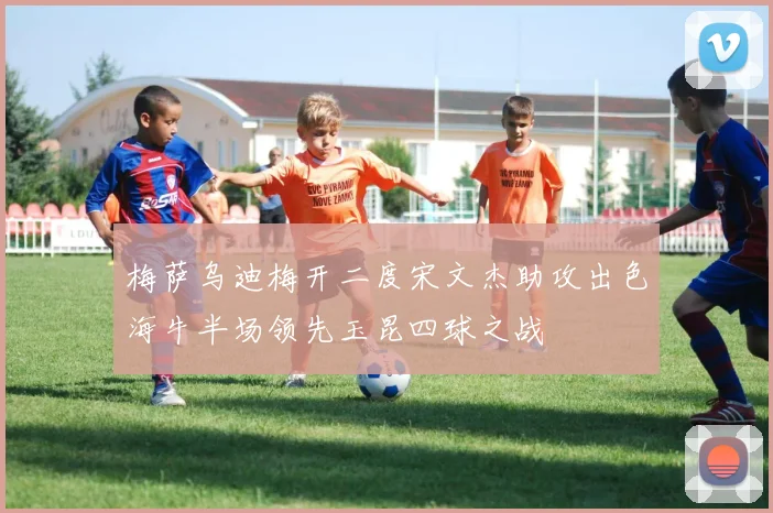梅萨乌迪梅开二度宋文杰助攻出色海牛半场领先玉昆四球之战