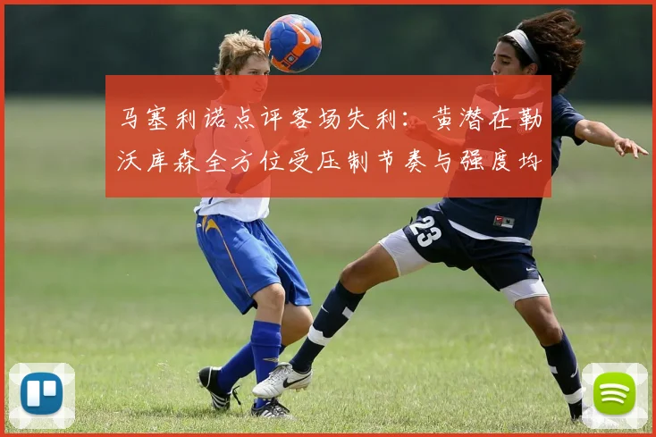 马塞利诺点评客场失利：黄潜在勒沃库森全方位受压制节奏与强度均不敌对手
