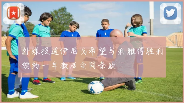 外媒报道伊尼戈希望与利雅得胜利续约一年激活合同条款
