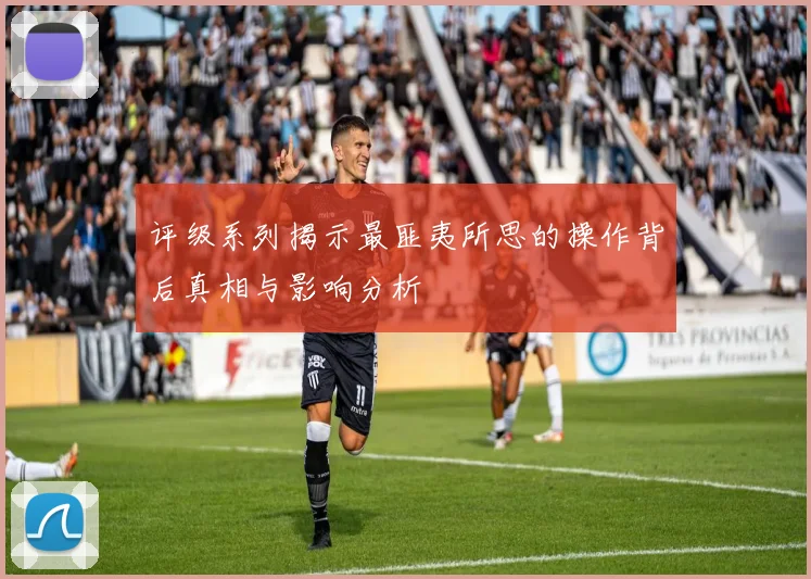 评级系列揭示最匪夷所思的操作背后真相与影响分析