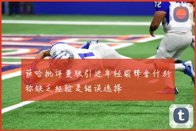 萨哈批评曼联引进年轻前锋舍什科称缺乏经验是错误选择
