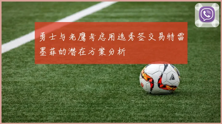 勇士与老鹰考虑用选秀签交易特雷墨菲的潜在方案分析