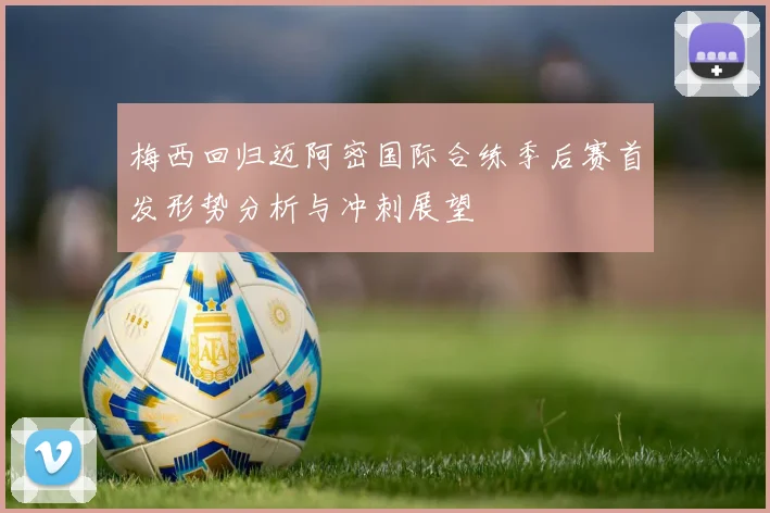 梅西回归迈阿密国际合练季后赛首发形势分析与冲刺展望