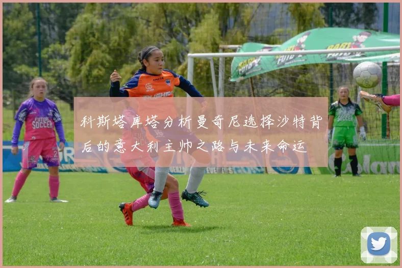 科斯塔库塔分析曼奇尼选择沙特背后的意大利主帅之路与未来命运