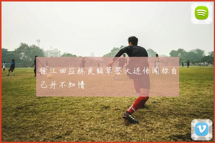 徐江回应林良铭草签大连传闻称自己并不知情