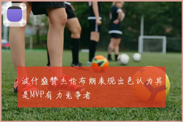 波什盛赞杰伦布朗表现出色认为其是MVP有力竞争者