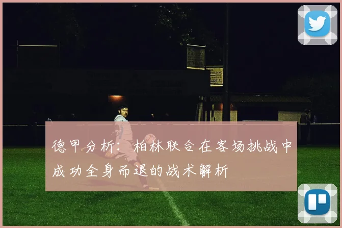 德甲分析：柏林联合在客场挑战中成功全身而退的战术解析