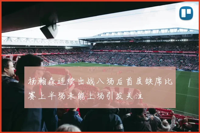 杨瀚森连续出战八场后首度缺席比赛上半场未能上场引发关注