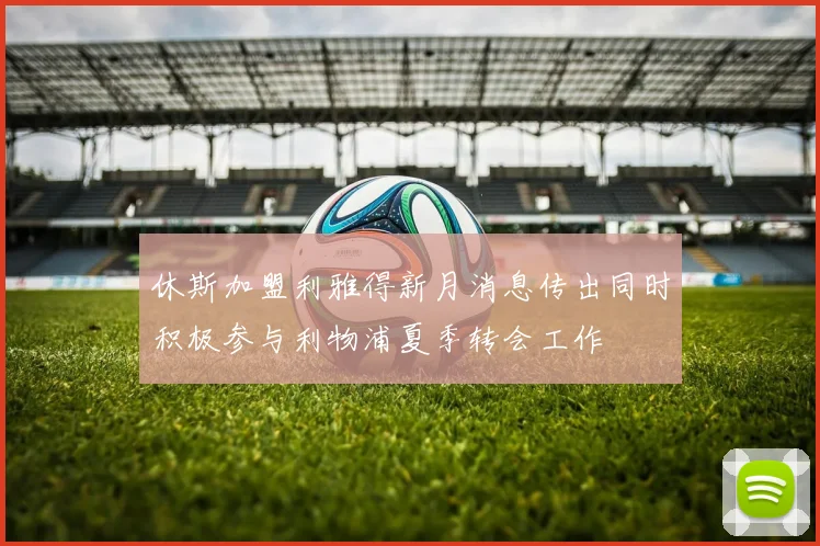 休斯加盟利雅得新月消息传出同时积极参与利物浦夏季转会工作