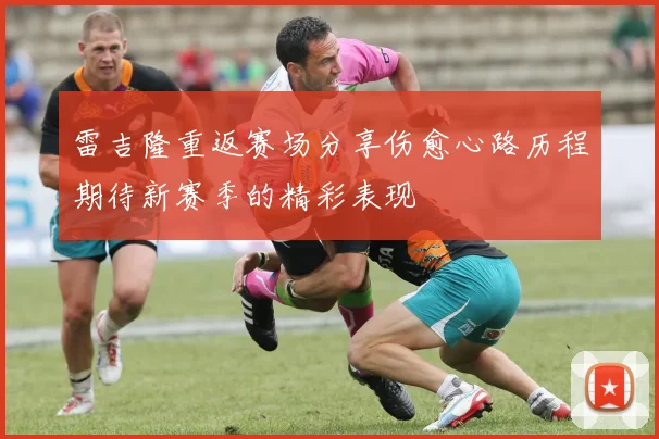 雷吉隆重返赛场分享伤愈心路历程期待新赛季的精彩表现