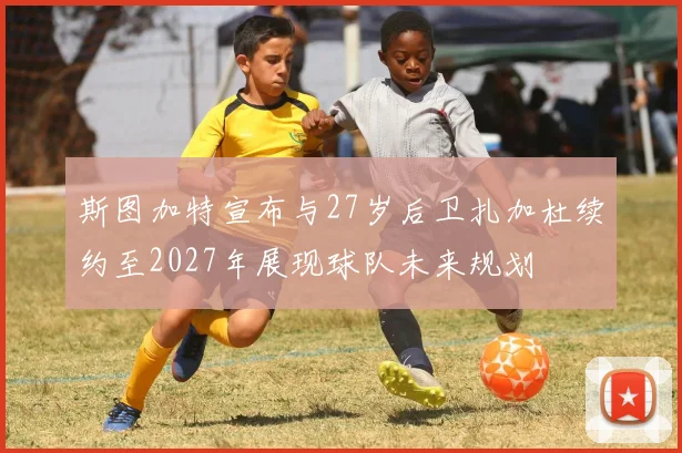 斯图加特宣布与27岁后卫扎加杜续约至2027年展现球队未来规划
