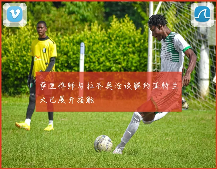 萨里律师与拉齐奥洽谈解约亚特兰大已展开接触