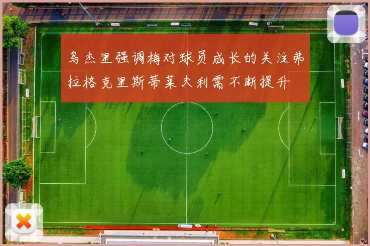 乌杰里强调梅对球员成长的关注弗拉格克里斯蒂莱夫利需不断提升