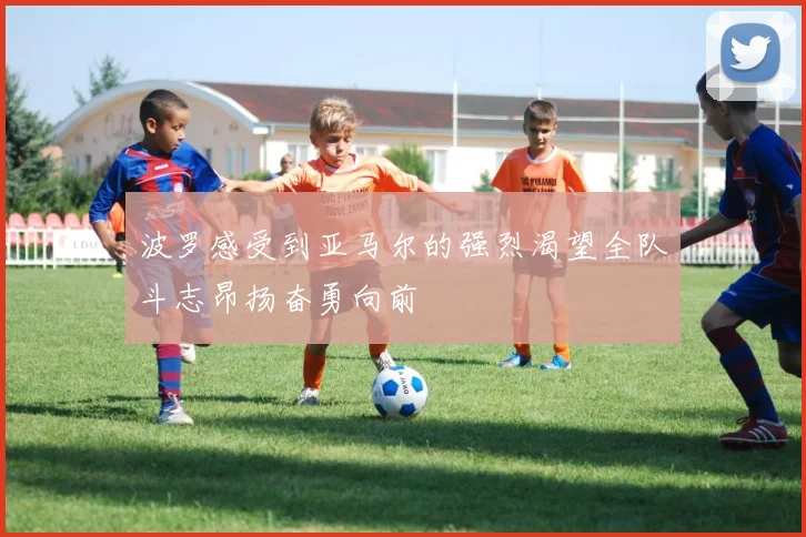 波罗感受到亚马尔的强烈渴望全队斗志昂扬奋勇向前