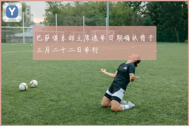 巴萨俱乐部主席选举日期确认将于三月二十二日举行