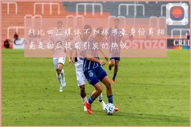 科比回应媒体不知林书豪身份真相竟是甜瓜提前引发的热议