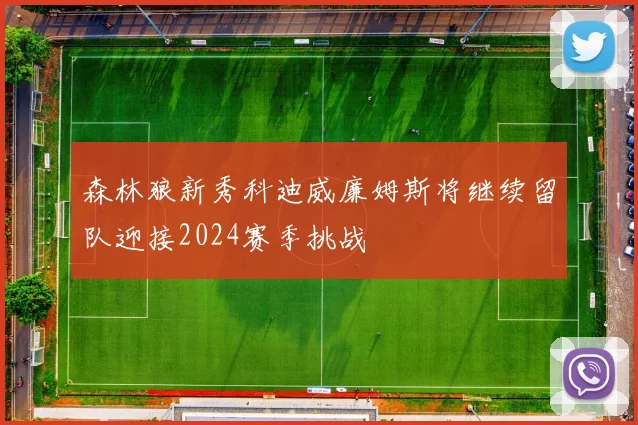 森林狼新秀科迪威廉姆斯将继续留队迎接2024赛季挑战