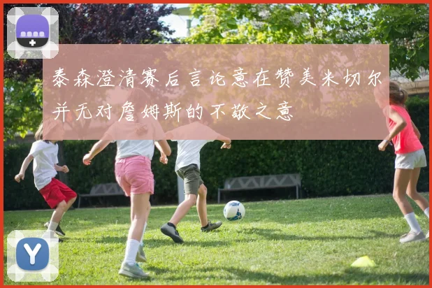 泰森澄清赛后言论意在赞美米切尔并无对詹姆斯的不敬之意