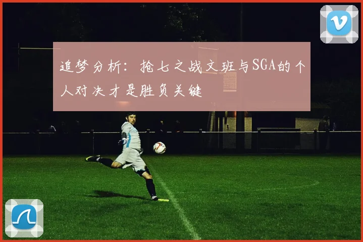 追梦分析：抢七之战文班与SGA的个人对决才是胜负关键