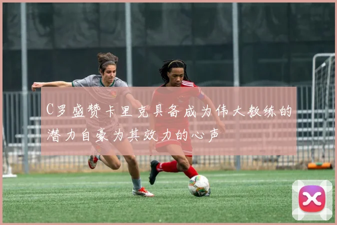 C罗盛赞卡里克具备成为伟大教练的潜力自豪为其效力的心声