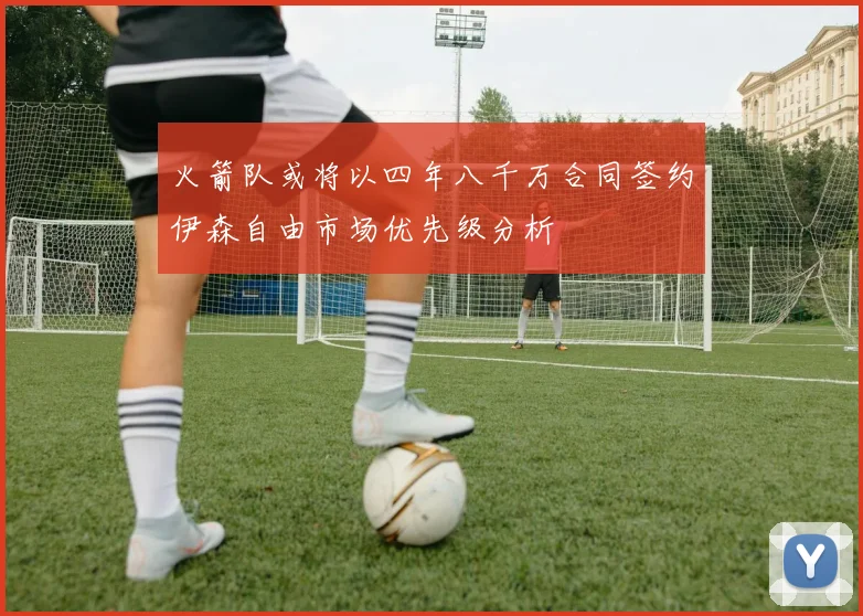 火箭队或将以四年八千万合同签约伊森自由市场优先级分析