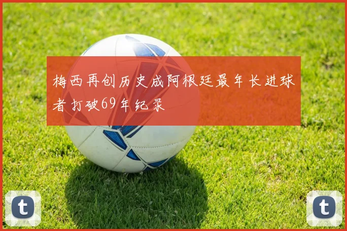 梅西再创历史成阿根廷最年长进球者打破69年纪录